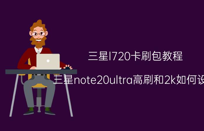 三星l720卡刷包教程 三星note20ultra高刷和2k如何设置？